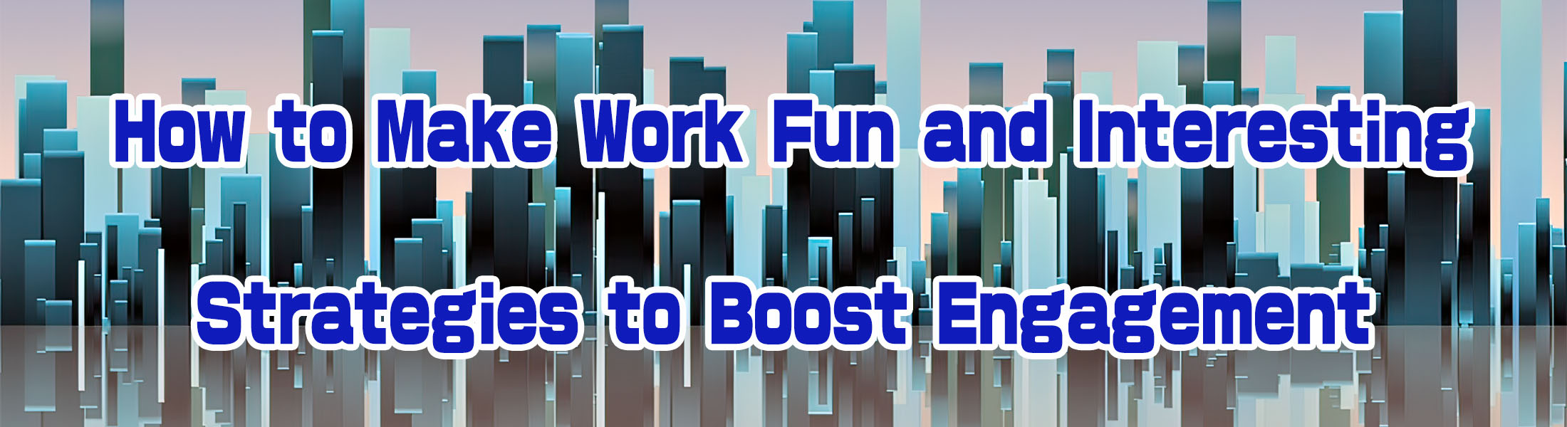 How to Make Work Fun and Interesting: Strategies to Boost Engagement
